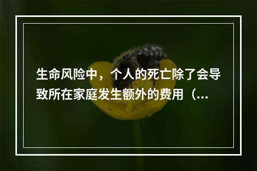 生命风险中，个人的死亡除了会导致所在家庭发生额外的费用（如丧