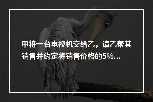 甲将一台电视机交给乙，请乙帮其销售并约定将销售价格的5%支付