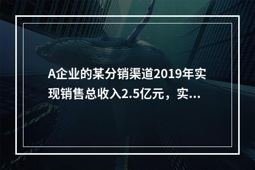 A企业的某分销渠道2019年实现销售总收入2.5亿元，实际收