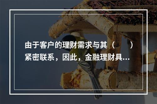 由于客户的理财需求与其（　　）紧密联系，因此，金融理财具有连