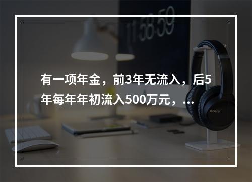 有一项年金，前3年无流入，后5年每年年初流入500万元，假设