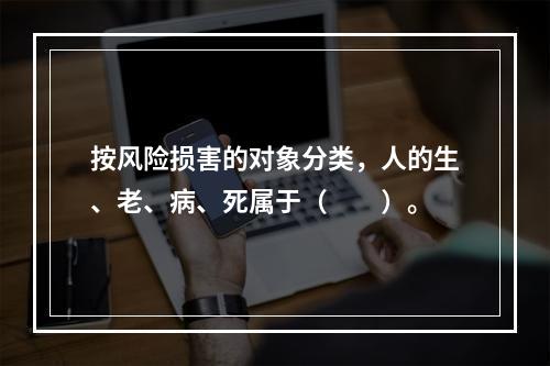 按风险损害的对象分类，人的生、老、病、死属于（　　）。