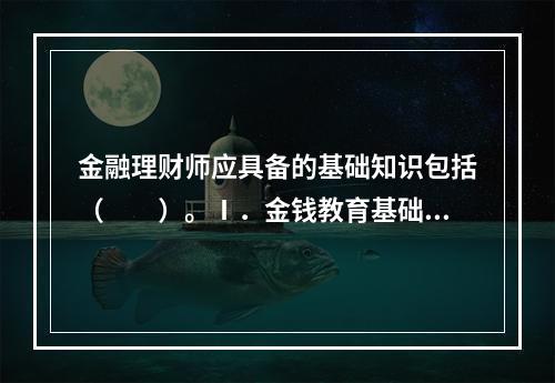 金融理财师应具备的基础知识包括（　　）。Ⅰ．金钱教育基础知识