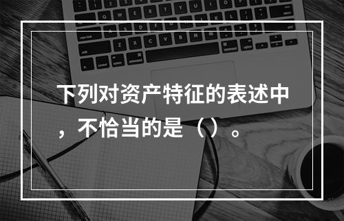 下列对资产特征的表述中，不恰当的是（ ）。