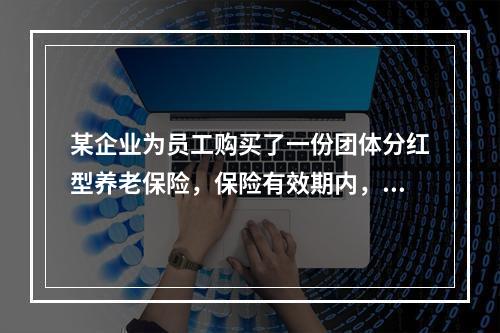 某企业为员工购买了一份团体分红型养老保险，保险有效期内，企业