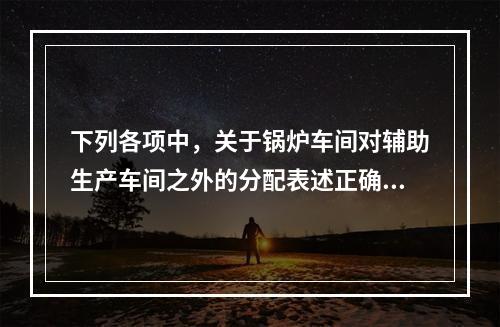 下列各项中，关于锅炉车间对辅助生产车间之外的分配表述正确的是