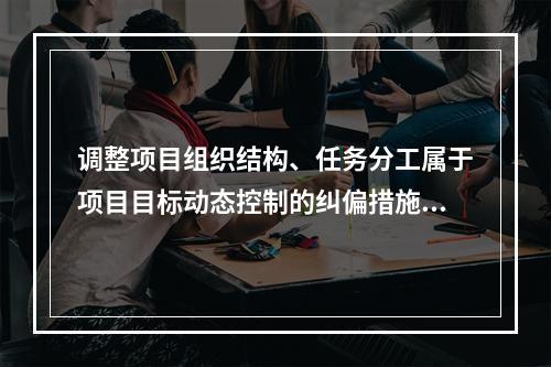 调整项目组织结构、任务分工属于项目目标动态控制的纠偏措施中的