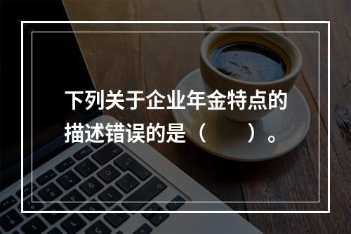 下列关于企业年金特点的描述错误的是（　　）。