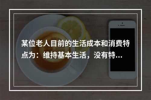 某位老人目前的生活成本和消费特点为：维持基本生活，没有特别的