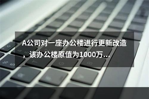 A公司对一座办公楼进行更新改造，该办公楼原值为1000万元，