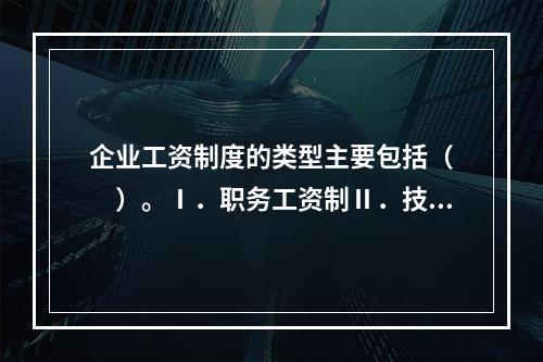 企业工资制度的类型主要包括（　　）。Ⅰ．职务工资制Ⅱ．技能工