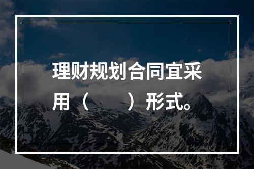 理财规划合同宜采用（　　）形式。