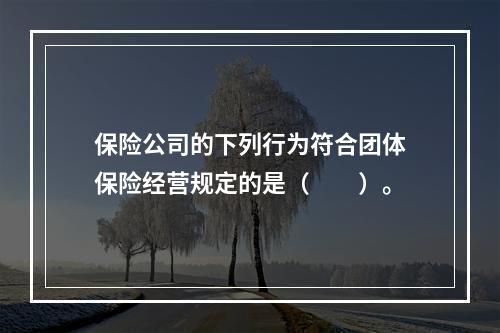 保险公司的下列行为符合团体保险经营规定的是（　　）。