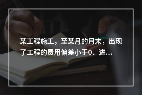 某工程施工，至某月的月末，出现了工程的费用偏差小于0、进度偏