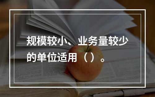 规模较小、业务量较少的单位适用（ ）。