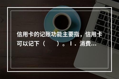 信用卡的记账功能主要指，信用卡可以记下（　　）。Ⅰ．消费的金