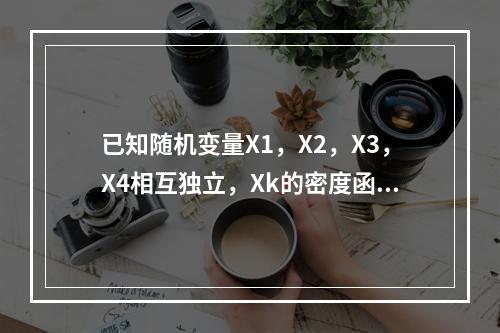 已知随机变量X1，X2，X3，X4相互独立，Xk的密度函数为