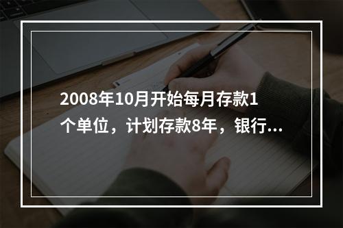 2008年10月开始每月存款1个单位，计划存款8年，银行存款