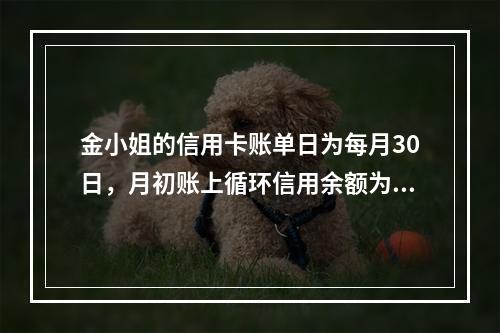 金小姐的信用卡账单日为每月30日，月初账上循环信用余额为20