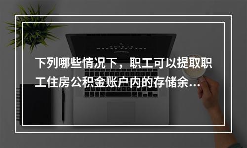 下列哪些情况下，职工可以提取职工住房公积金账户内的存储余额?