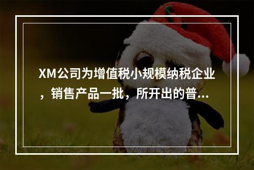 XM公司为增值税小规模纳税企业，销售产品一批，所开出的普通发