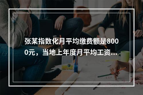 张某指数化月平均缴费额是8000元，当地上年度月平均工资为2