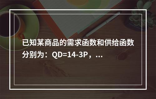 已知某商品的需求函数和供给函数分别为：QD=14-3P，QS