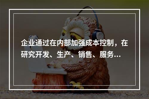 企业通过在内部加强成本控制，在研究开发、生产、销售、服务和