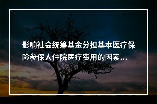 影响社会统筹基金分担基本医疗保险参保人住院医疗费用的因素有（