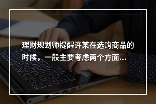 理财规划师提醒许某在选购商品的时候，一般主要考虑两个方面的因