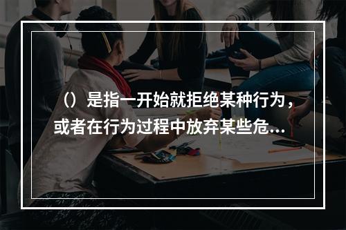 （）是指一开始就拒绝某种行为，或者在行为过程中放弃某些危险活