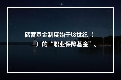 储蓄基金制度始于l8世纪（　　）的“职业保障基金”。