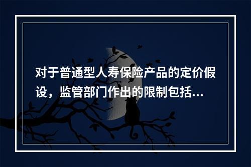 对于普通型人寿保险产品的定价假设，监管部门作出的限制包括（　