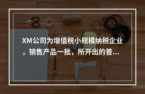 XM公司为增值税小规模纳税企业，销售产品一批，所开出的普通发