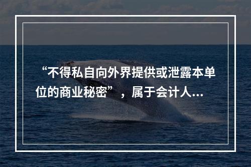 “不得私自向外界提供或泄露本单位的商业秘密”，属于会计人员应