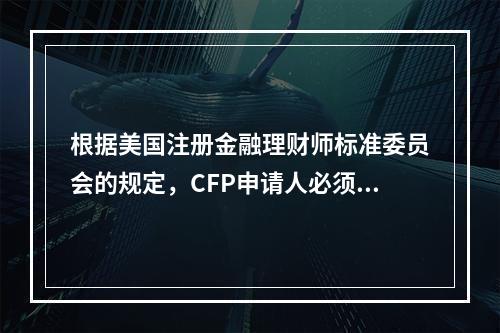 根据美国注册金融理财师标准委员会的规定，CFP申请人必须具备