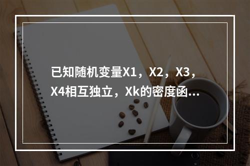 已知随机变量X1，X2，X3，X4相互独立，Xk的密度函数为