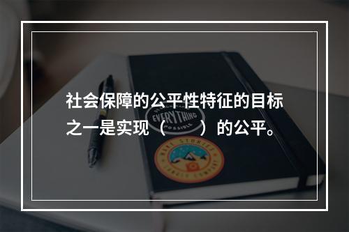 社会保障的公平性特征的目标之一是实现（　　）的公平。