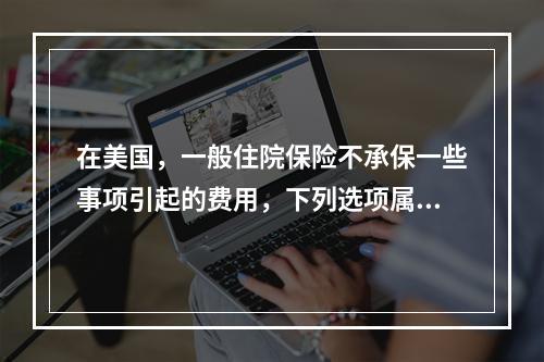 在美国，一般住院保险不承保一些事项引起的费用，下列选项属于保