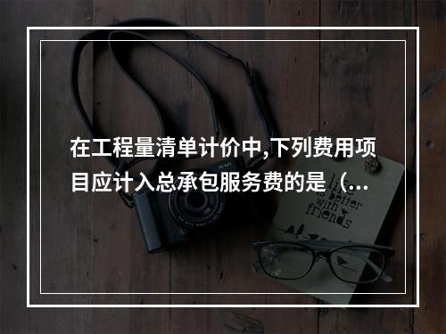 在工程量清单计价中,下列费用项目应计入总承包服务费的是（）