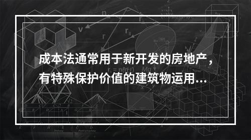 成本法通常用于新开发的房地产，有特殊保护价值的建筑物运用成本