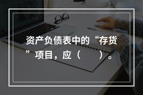 资产负债表中的“存货”项目，应（　　）。