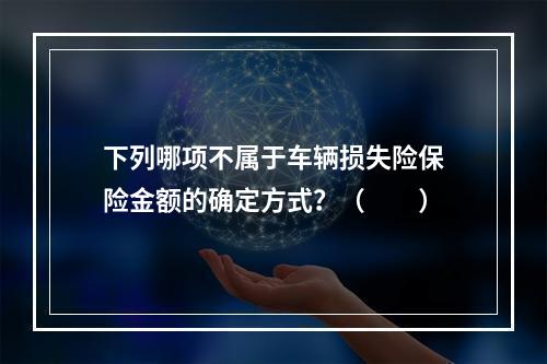 下列哪项不属于车辆损失险保险金额的确定方式？（　　）