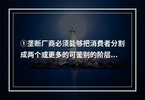 ①垄断厂商必须能够把消费者分割成两个或更多的可鉴别的阶层，能