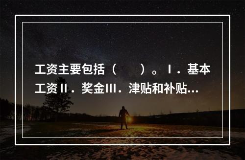 工资主要包括（　　）。Ⅰ．基本工资Ⅱ．奖金Ⅲ．津贴和补贴Ⅳ．