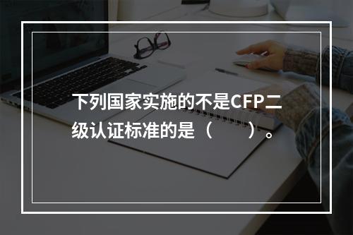 下列国家实施的不是CFP二级认证标准的是（　　）。