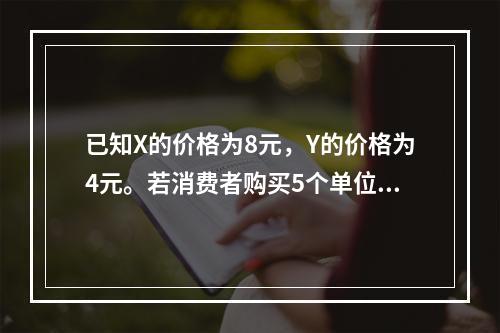 已知X的价格为8元，Y的价格为4元。若消费者购买5个单位X和