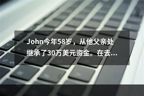 John今年58岁，从他父亲处继承了30万美元资金。在去年1