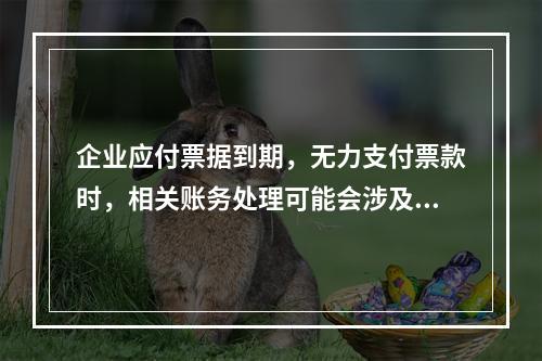 企业应付票据到期，无力支付票款时，相关账务处理可能会涉及到的