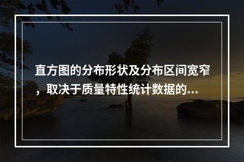 直方图的分布形状及分布区间宽窄，取决于质量特性统计数据的（　